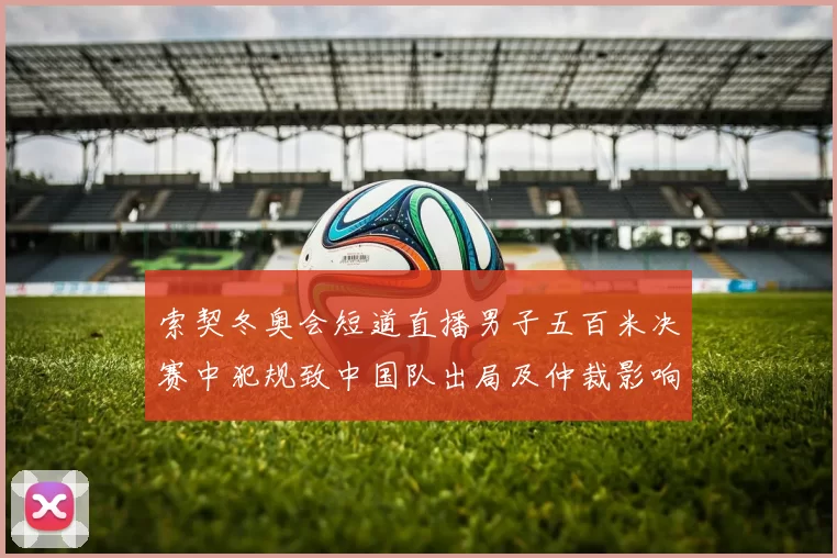 索契冬奥会短道直播男子五百米决赛中犯规致中国队出局及仲裁影响分析