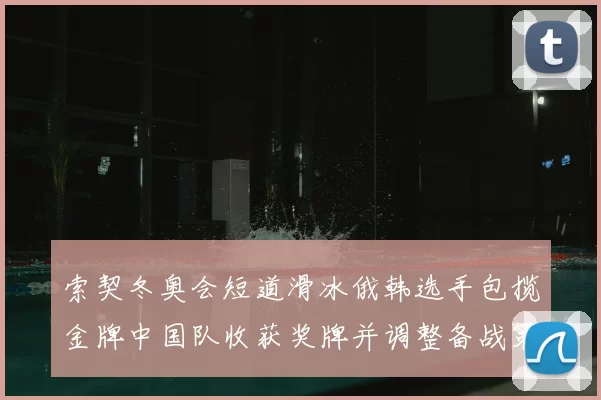 索契冬奥会短道滑冰俄韩选手包揽金牌中国队收获奖牌并调整备战策略