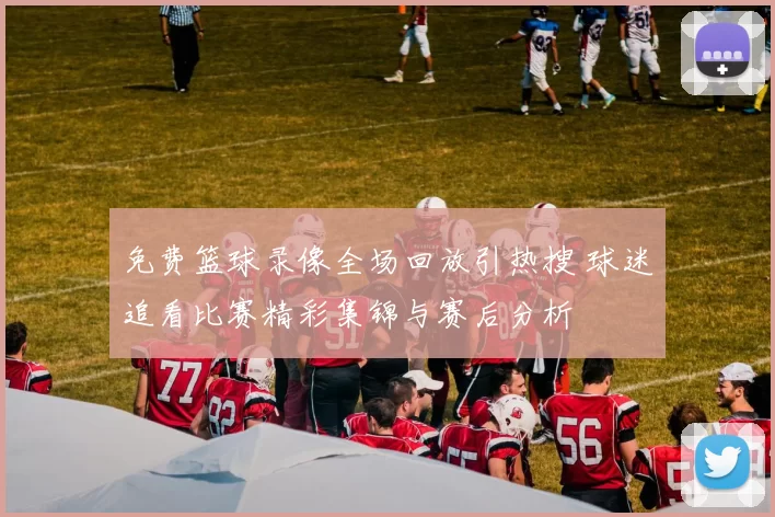 免费篮球录像全场回放引热搜 球迷追看比赛精彩集锦与赛后分析