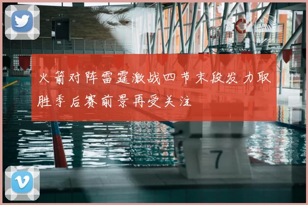 火箭对阵雷霆激战四节末段发力取胜季后赛前景再受关注