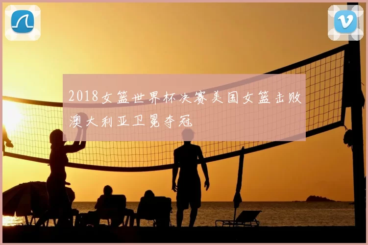 2018女篮世界杯决赛美国女篮击败澳大利亚卫冕夺冠