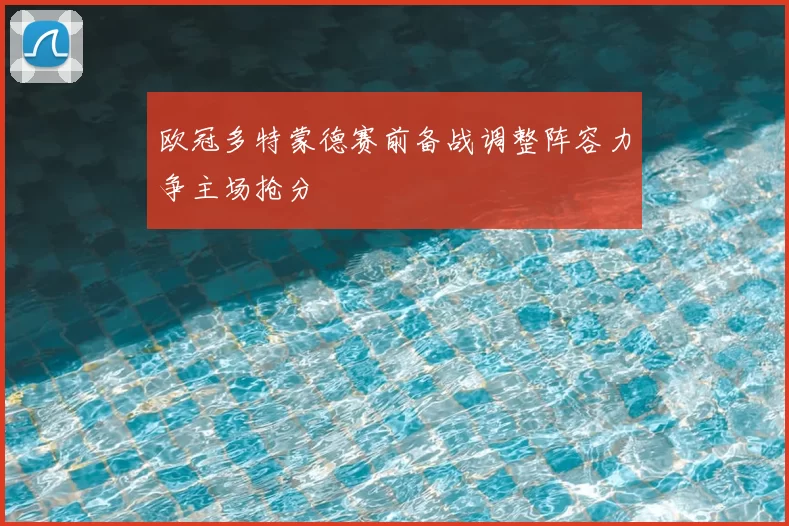 欧冠多特蒙德赛前备战调整阵容力争主场抢分