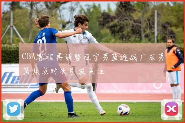 CBA赛程再调整辽宁男篮迎战广东男篮焦点对决引发关注