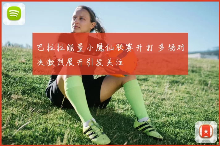 巴拉拉能量小魔仙联赛开打 多场对决激烈展开引发关注
