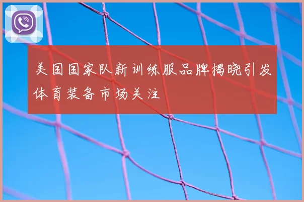 美国国家队新训练服品牌揭晓引发体育装备市场关注